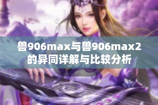 兽906max与兽906max2的异同详解与比较分析