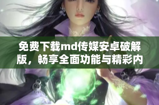免费下载md传媒安卓破解版，畅享全面功能与精彩内容