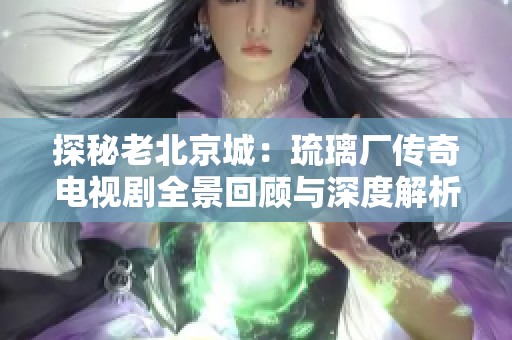 探秘老北京城：琉璃厂传奇电视剧全景回顾与深度解析
