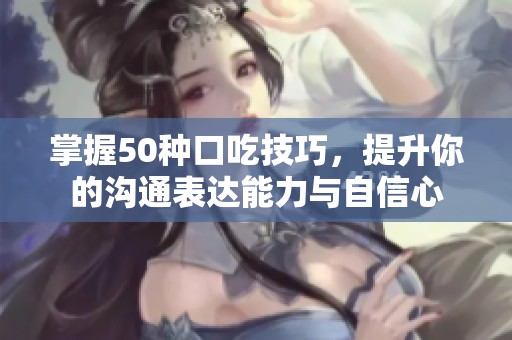 掌握50种口吃技巧，提升你的沟通表达能力与自信心