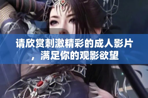 请欣赏刺激精彩的成人影片，满足你的观影欲望