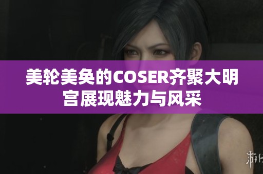 美轮美奂的COSER齐聚大明宫展现魅力与风采