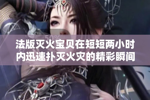 法版灭火宝贝在短短两小时内迅速扑灭火灾的精彩瞬间