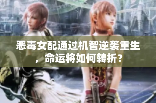 恶毒女配通过机智逆袭重生，命运将如何转折？