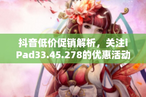 抖音低价促销解析，关注iPad33.45.278的优惠活动