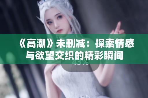 《高潮》未删减：探索情感与欲望交织的精彩瞬间