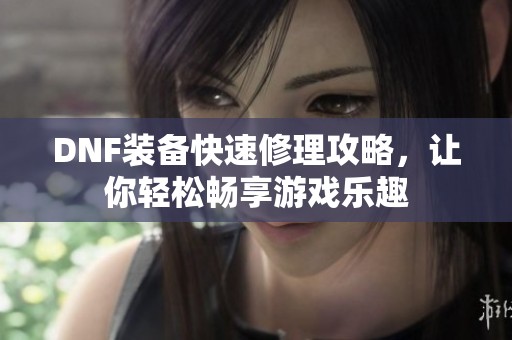 DNF装备快速修理攻略，让你轻松畅享游戏乐趣