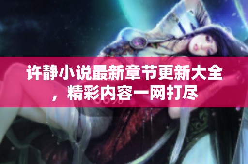 许静小说最新章节更新大全，精彩内容一网打尽