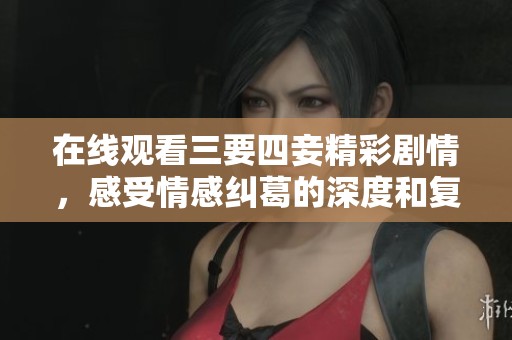 在线观看三要四妾精彩剧情，感受情感纠葛的深度和复杂性