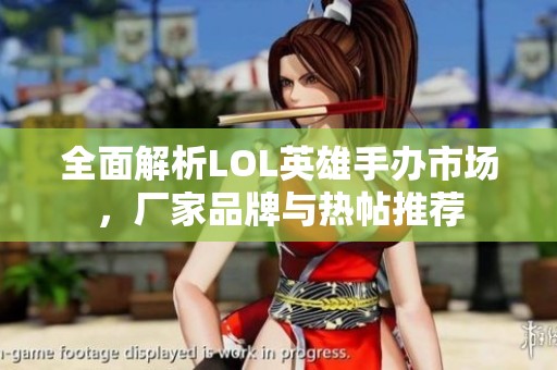 全面解析LOL英雄手办市场，厂家品牌与热帖推荐