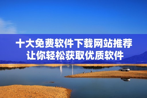十大免费软件下载网站推荐 让你轻松获取优质软件
