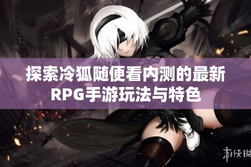 探索冷狐随便看内测的最新RPG手游玩法与特色