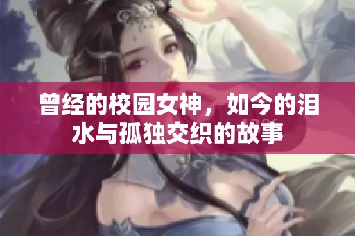 曾经的校园女神，如今的泪水与孤独交织的故事