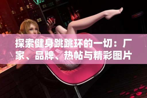 探索健身跳跳环的一切：厂家、品牌、热帖与精彩图片分享
