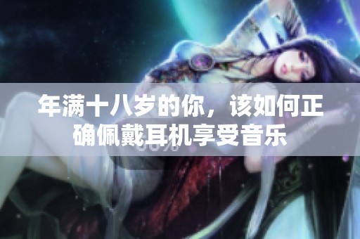 年满十八岁的你，该如何正确佩戴耳机享受音乐