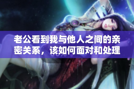 老公看到我与他人之间的亲密关系，该如何面对和处理