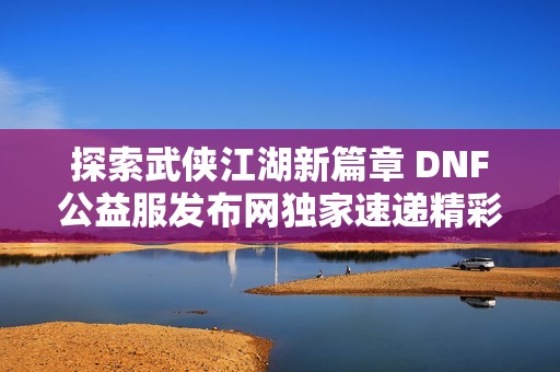 探索武侠江湖新篇章 DNF公益服发布网独家速递精彩动态
