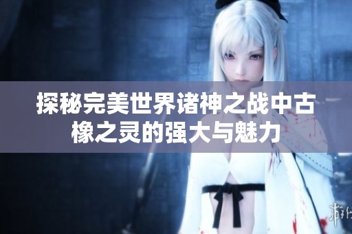 探秘完美世界诸神之战中古橡之灵的强大与魅力