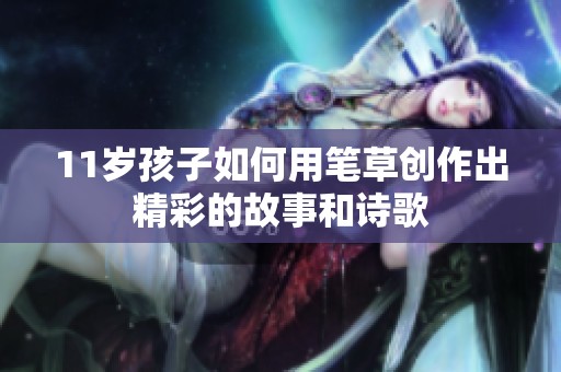 11岁孩子如何用笔草创作出精彩的故事和诗歌