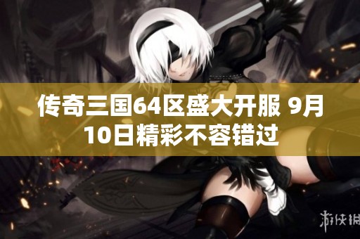 传奇三国64区盛大开服 9月10日精彩不容错过