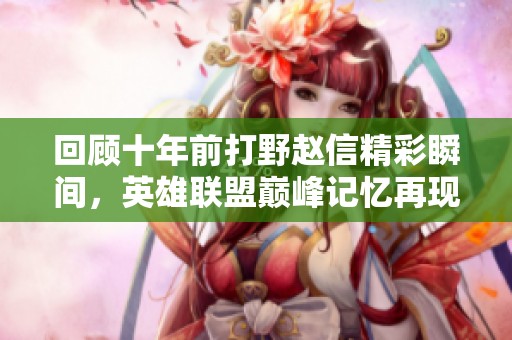 回顾十年前打野赵信精彩瞬间，英雄联盟巅峰记忆再现