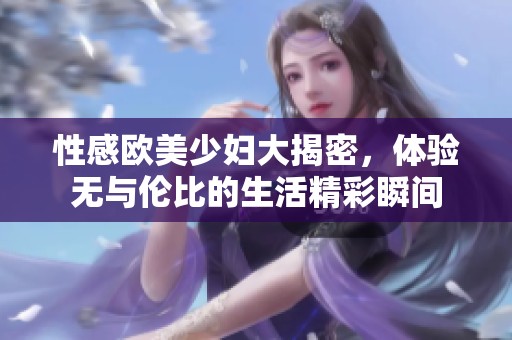 性感欧美少妇大揭密，体验无与伦比的生活精彩瞬间
