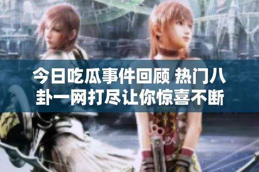 今日吃瓜事件回顾 热门八卦一网打尽让你惊喜不断