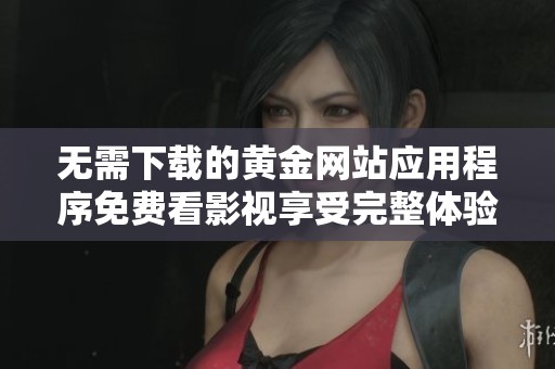 无需下载的黄金网站应用程序免费看影视享受完整体验