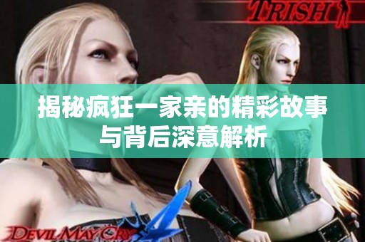 揭秘疯狂一家亲的精彩故事与背后深意解析