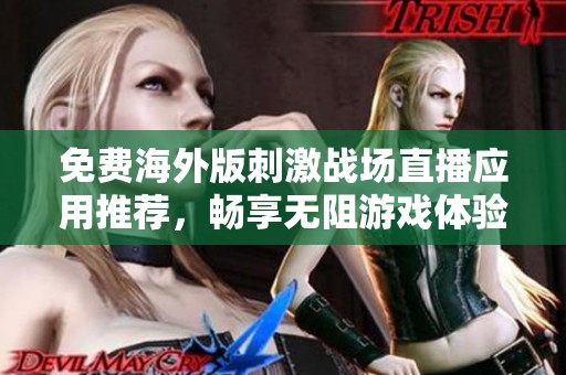 免费海外版刺激战场直播应用推荐，畅享无阻游戏体验