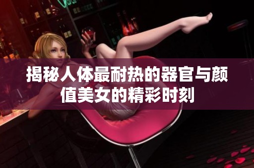 揭秘人体最耐热的器官与颜值美女的精彩时刻