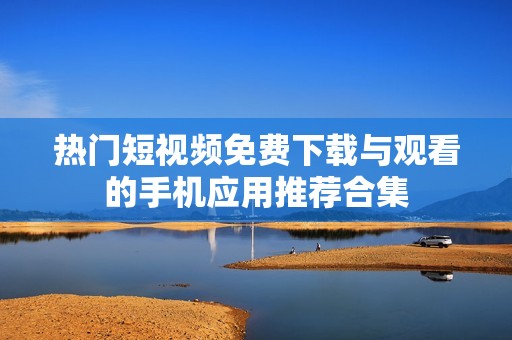 热门短视频免费下载与观看的手机应用推荐合集