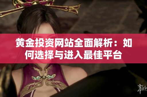 黄金投资网站全面解析：如何选择与进入最佳平台