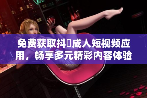 免费获取抖抈成人短视频应用，畅享多元精彩内容体验
