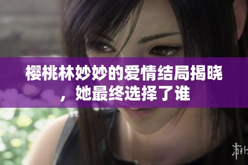 樱桃林妙妙的爱情结局揭晓，她最终选择了谁