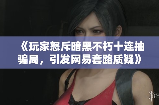 《玩家怒斥暗黑不朽十连抽骗局，引发网易套路质疑》