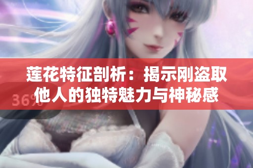 莲花特征剖析：揭示刚盗取他人的独特魅力与神秘感