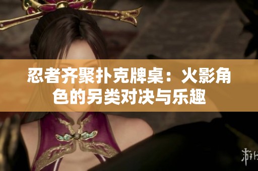 忍者齐聚扑克牌桌：火影角色的另类对决与乐趣
