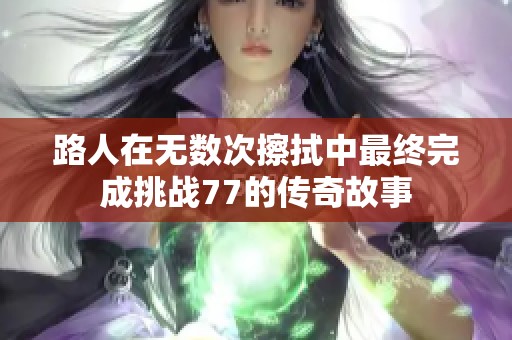 路人在无数次擦拭中最终完成挑战77的传奇故事