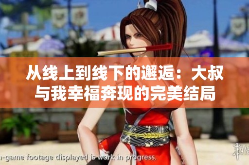 从线上到线下的邂逅：大叔与我幸福奔现的完美结局
