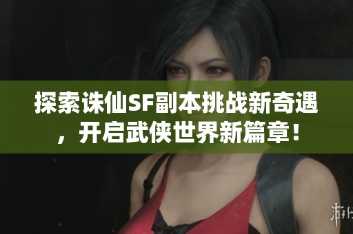 探索诛仙SF副本挑战新奇遇，开启武侠世界新篇章！