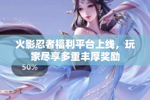 火影忍者福利平台上线，玩家尽享多重丰厚奖励