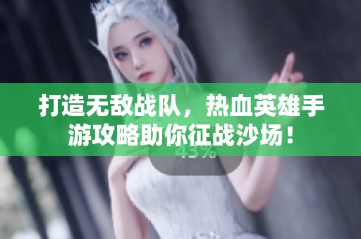打造无敌战队，热血英雄手游攻略助你征战沙场！