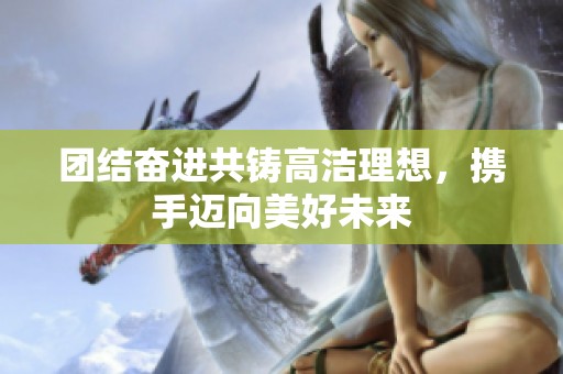 团结奋进共铸高洁理想，携手迈向美好未来