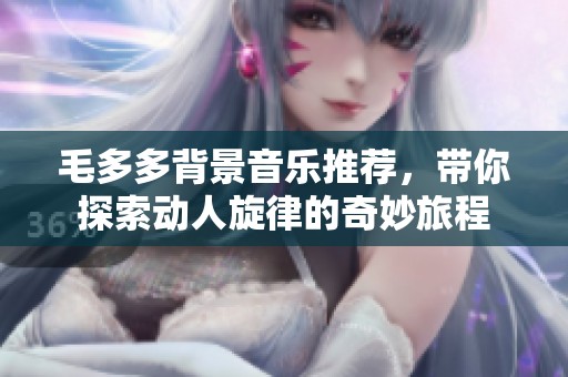 毛多多背景音乐推荐，带你探索动人旋律的奇妙旅程