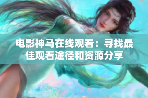 电影神马在线观看：寻找最佳观看途径和资源分享