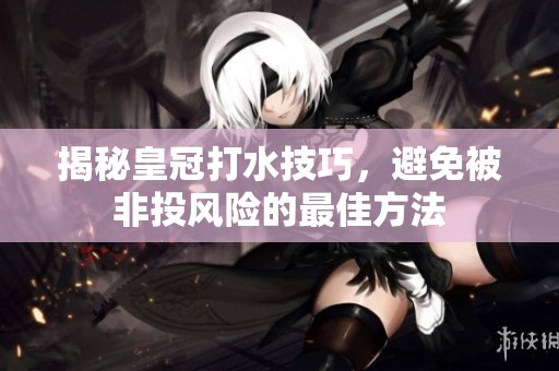 揭秘皇冠打水技巧，避免被非投风险的最佳方法