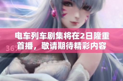 电车列车剧集将在2日隆重首播，敬请期待精彩内容