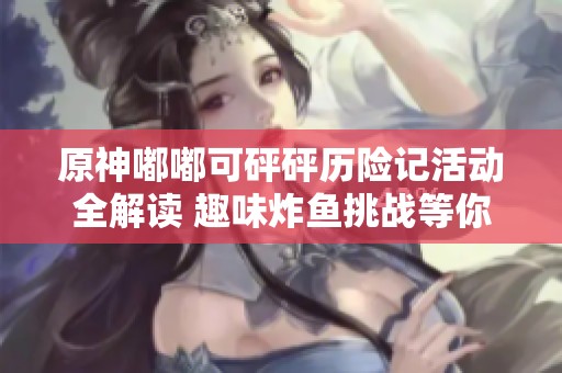 原神嘟嘟可砰砰历险记活动全解读 趣味炸鱼挑战等你来战