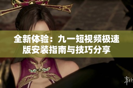 全新体验：九一短视频极速版安装指南与技巧分享